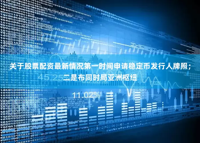 关于股票配资最新情况第一时间申请稳定币发行人牌照；二是布同时局亚洲枢纽