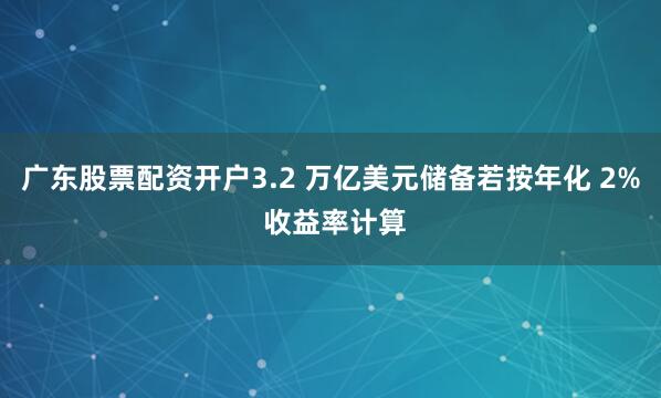 广东股票配资开户3.2 万亿美元储备若按年化 2% 收益率计算