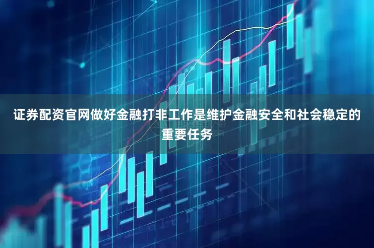 证券配资官网做好金融打非工作是维护金融安全和社会稳定的重要任务