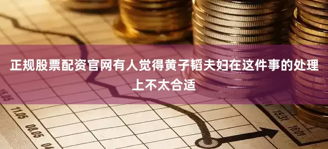 正规股票配资官网有人觉得黄子韬夫妇在这件事的处理上不太合适