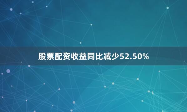 股票配资收益同比减少52.50%