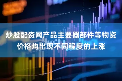 炒股配资网产品主要器部件等物资价格均出现不同程度的上涨