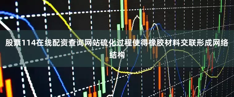 股票114在线配资查询网站硫化过程使得橡胶材料交联形成网络结构
