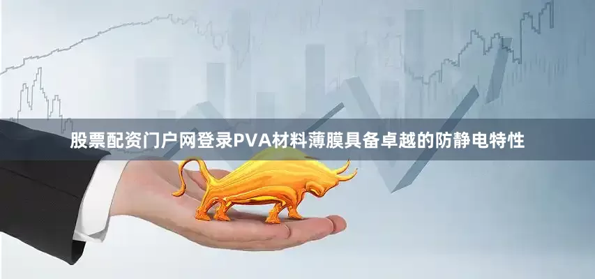 股票配资门户网登录PVA材料薄膜具备卓越的防静电特性