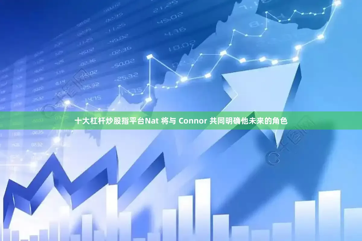 十大杠杆炒股指平台Nat 将与 Connor 共同明确他未来的角色