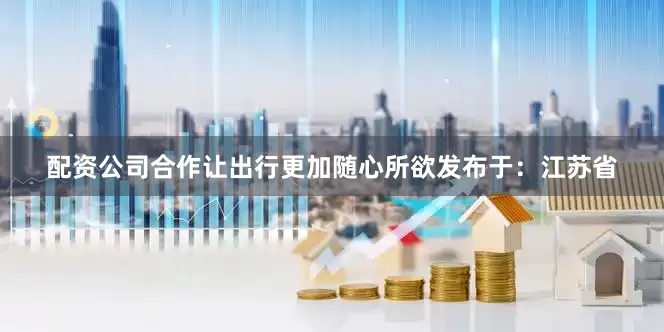 配资公司合作让出行更加随心所欲发布于：江苏省