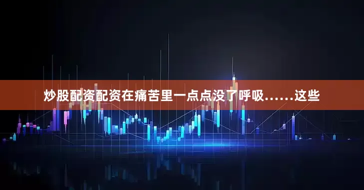 炒股配资配资在痛苦里一点点没了呼吸……这些