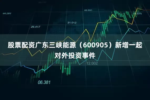 股票配资广东三峡能源（600905）新增一起对外投资事件