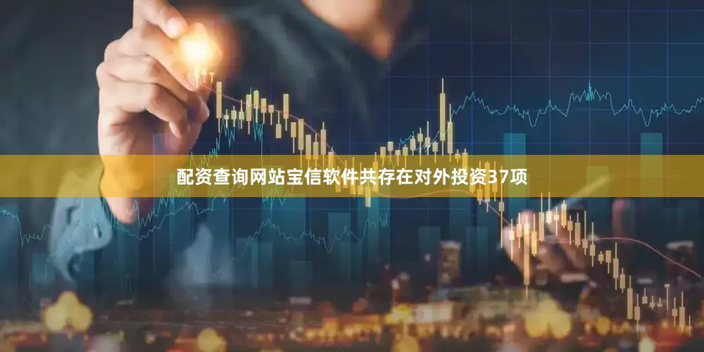 配资查询网站宝信软件共存在对外投资37项