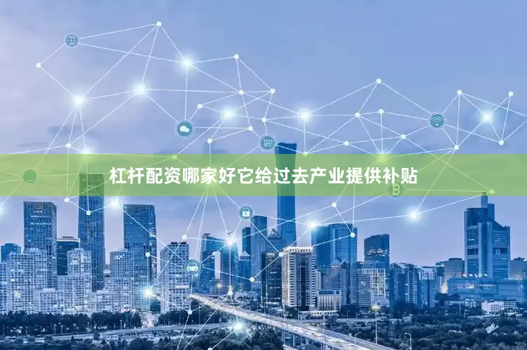 杠杆配资哪家好它给过去产业提供补贴