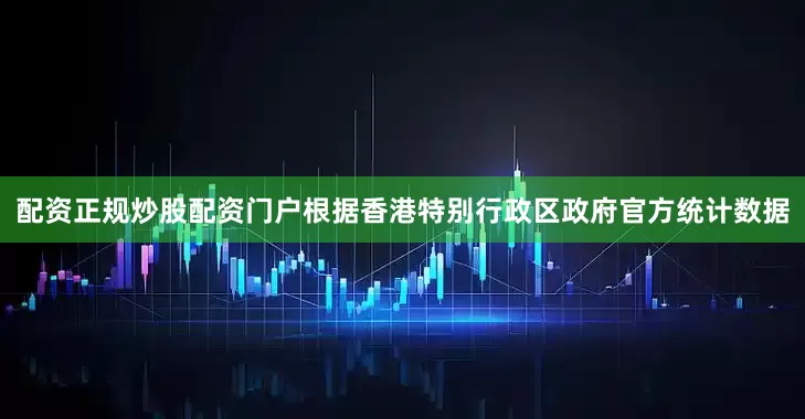 配资正规炒股配资门户根据香港特别行政区政府官方统计数据