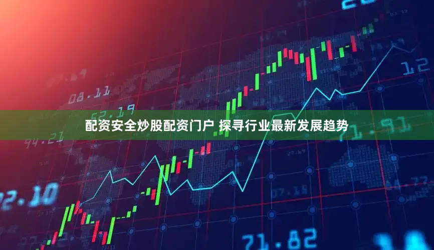 配资安全炒股配资门户 探寻行业最新发展趋势