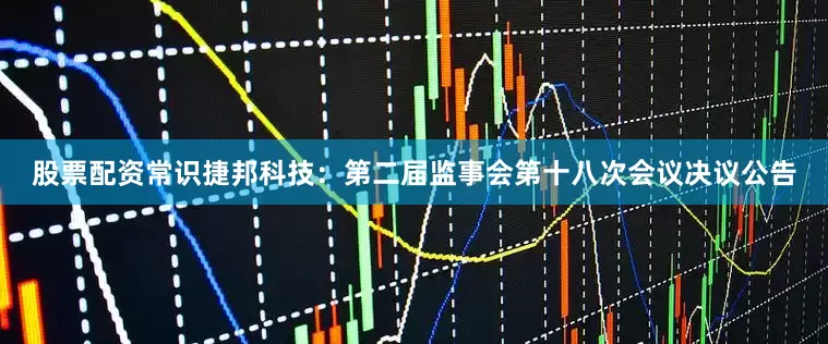 股票配资常识捷邦科技：第二届监事会第十八次会议决议公告