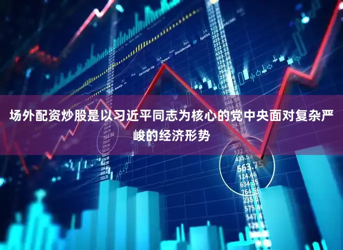 场外配资炒股是以习近平同志为核心的党中央面对复杂严峻的经济形势