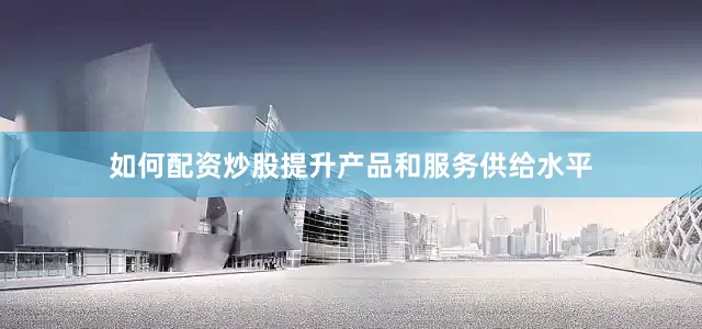 如何配资炒股提升产品和服务供给水平