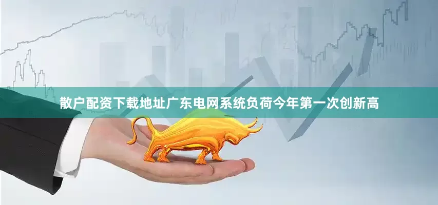 散户配资下载地址广东电网系统负荷今年第一次创新高