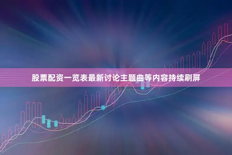 股票配资一览表最新讨论主题曲等内容持续刷屏