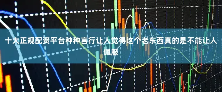 十大正规配资平台种种言行让人觉得这个老东西真的是不能让人佩服