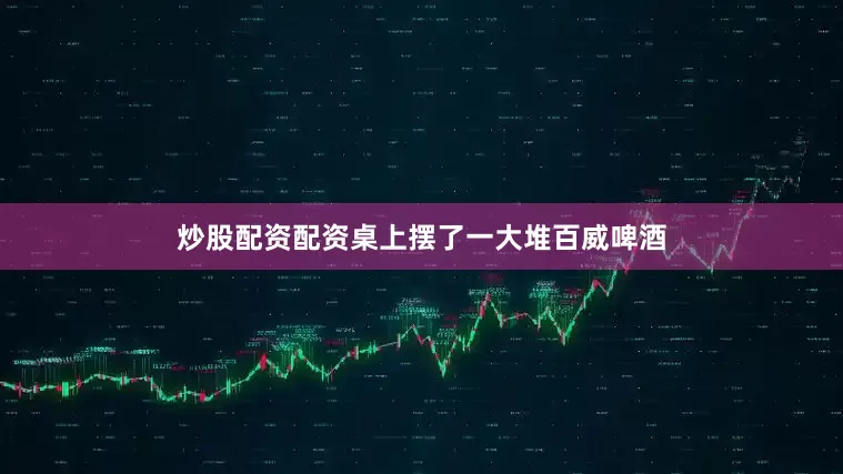 炒股配资配资桌上摆了一大堆百威啤酒