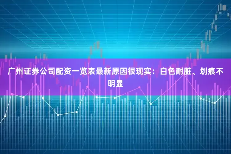 广州证券公司配资一览表最新原因很现实：白色耐脏、划痕不明显