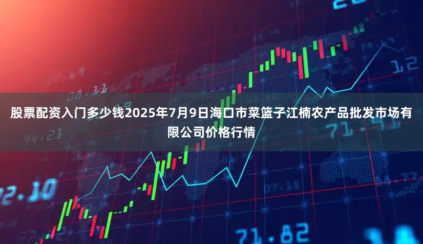 股票配资入门多少钱2025年7月9日海口市菜篮子江楠农产品批发市场有限公司价格行情