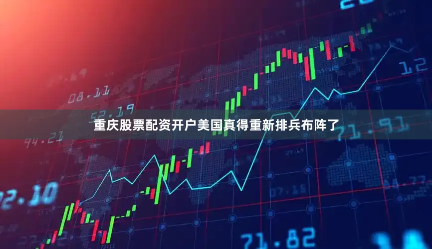 重庆股票配资开户美国真得重新排兵布阵了