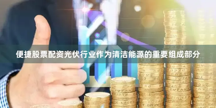 便捷股票配资光伏行业作为清洁能源的重要组成部分