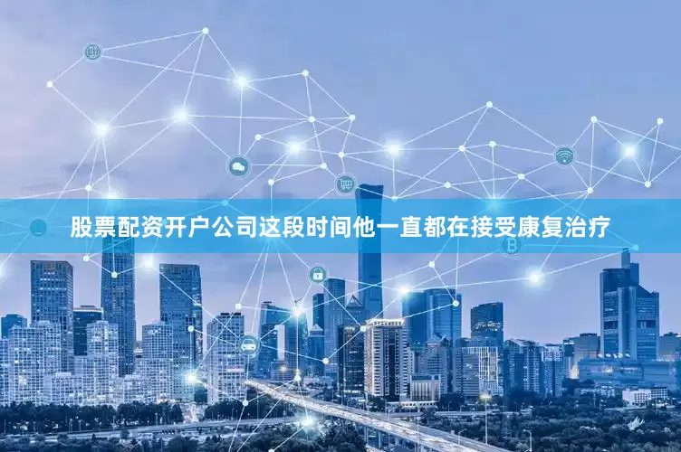 股票配资开户公司这段时间他一直都在接受康复治疗
