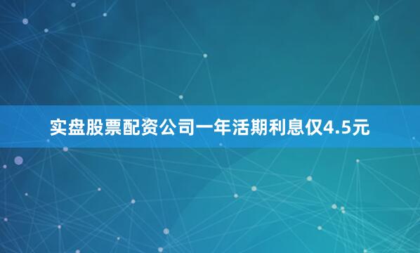 实盘股票配资公司一年活期利息仅4.5元