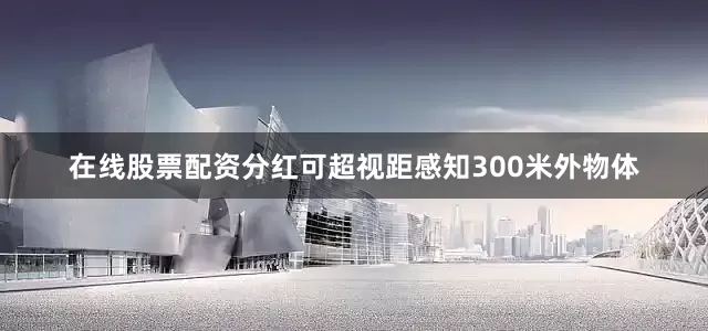 在线股票配资分红可超视距感知300米外物体