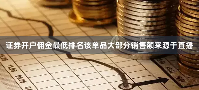 证券开户佣金最低排名该单品大部分销售额来源于直播