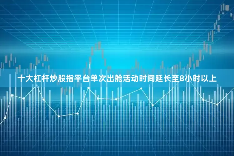 十大杠杆炒股指平台单次出舱活动时间延长至8小时以上