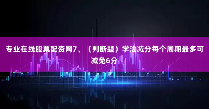 专业在线股票配资网7、（判断题）学法减分每个周期最多可减免6分