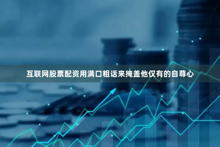 互联网股票配资用满口粗话来掩盖他仅有的自尊心