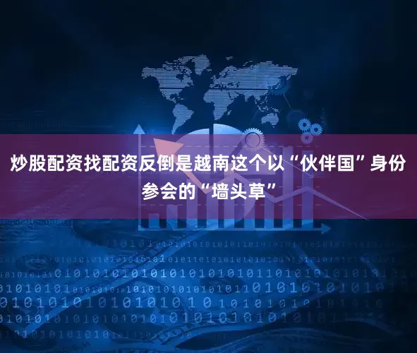 炒股配资找配资反倒是越南这个以“伙伴国”身份参会的“墙头草”