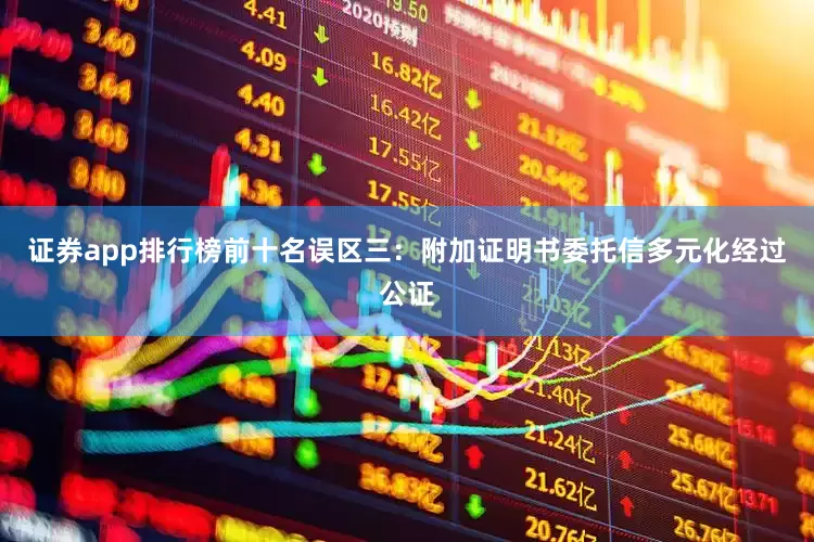 证券app排行榜前十名误区三：附加证明书委托信多元化经过公证