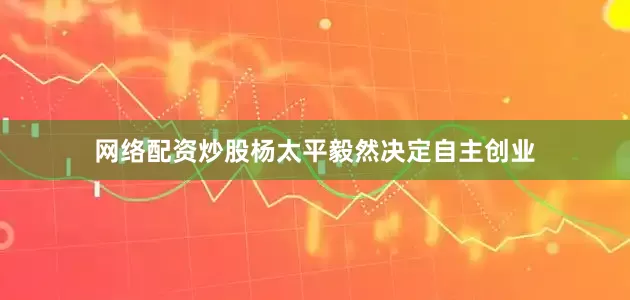 网络配资炒股杨太平毅然决定自主创业