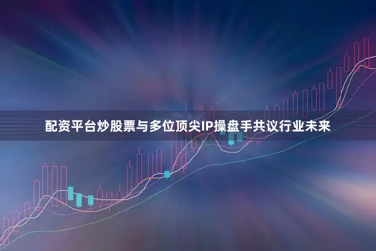 配资平台炒股票与多位顶尖IP操盘手共议行业未来