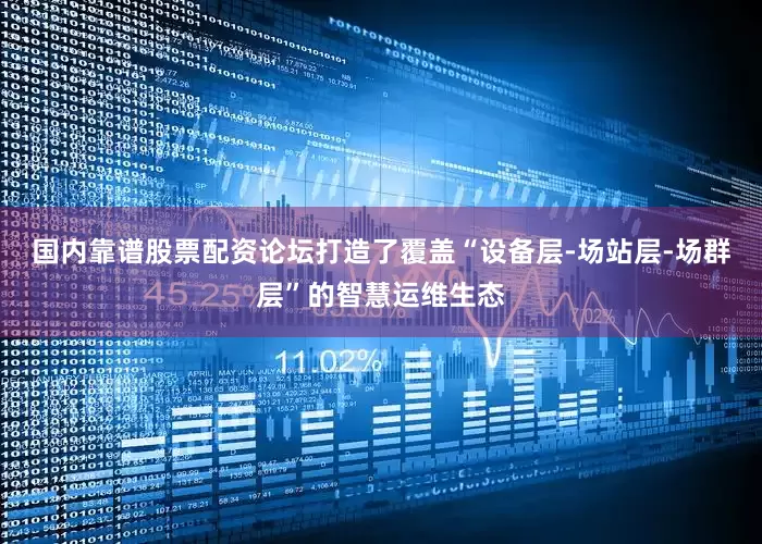 国内靠谱股票配资论坛打造了覆盖“设备层-场站层-场群层”的智慧运维生态