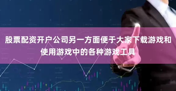 股票配资开户公司另一方面便于大家下载游戏和使用游戏中的各种游戏工具