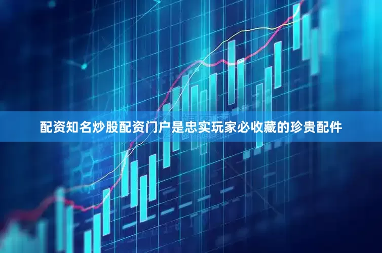 配资知名炒股配资门户是忠实玩家必收藏的珍贵配件