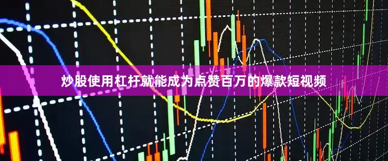 炒股使用杠杆就能成为点赞百万的爆款短视频