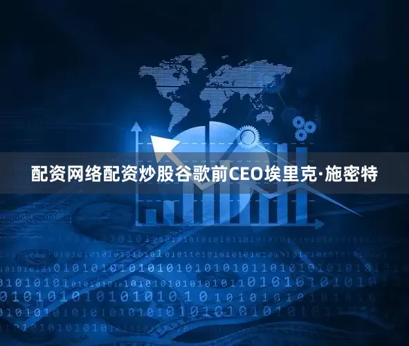 配资网络配资炒股谷歌前CEO埃里克·施密特