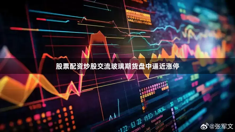 股票配资炒股交流玻璃期货盘中逼近涨停