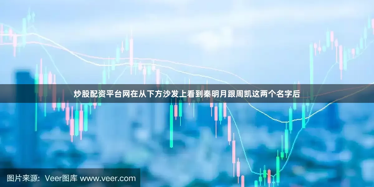 炒股配资平台网在从下方沙发上看到秦明月跟周凯这两个名字后