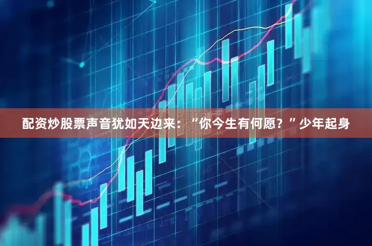 配资炒股票声音犹如天边来：“你今生有何愿？”少年起身