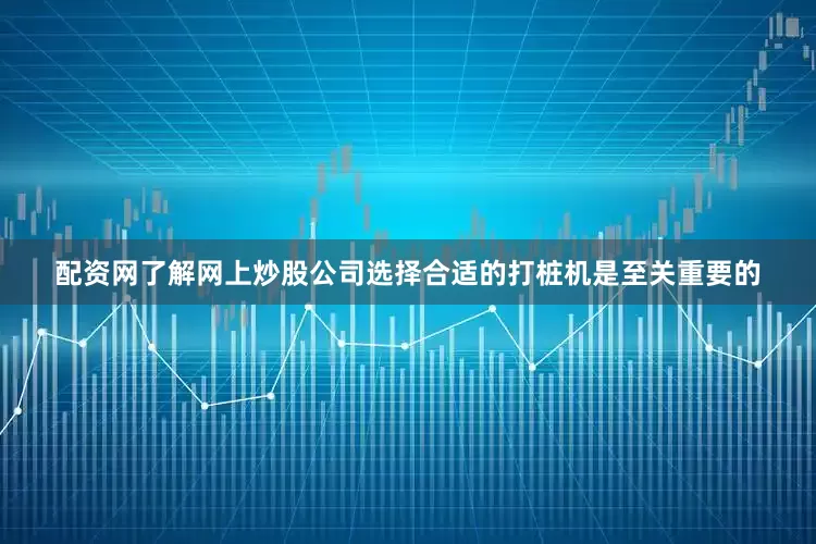配资网了解网上炒股公司选择合适的打桩机是至关重要的