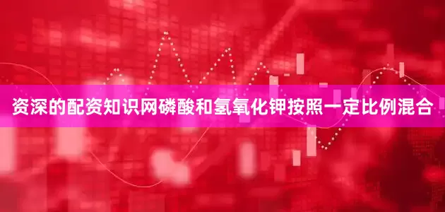 资深的配资知识网磷酸和氢氧化钾按照一定比例混合