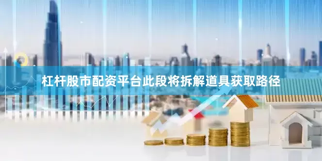 杠杆股市配资平台此段将拆解道具获取路径