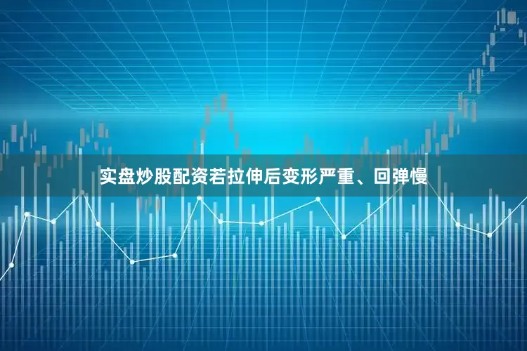 实盘炒股配资若拉伸后变形严重、回弹慢